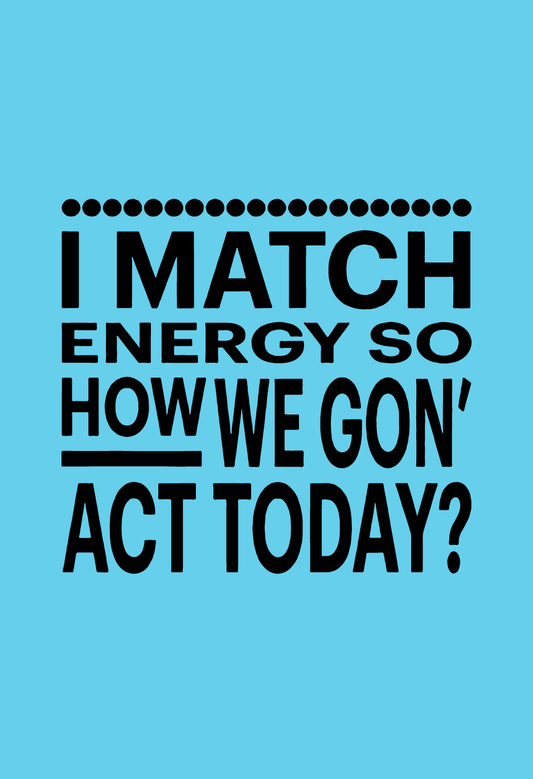 I Match Energy So How We Gon' Act Today?