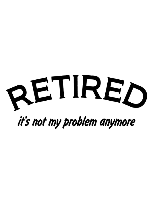 Retired It's Not My Problem Anymore